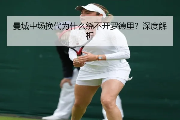 曼城中场换代为什么绕不开罗德里？深度解析