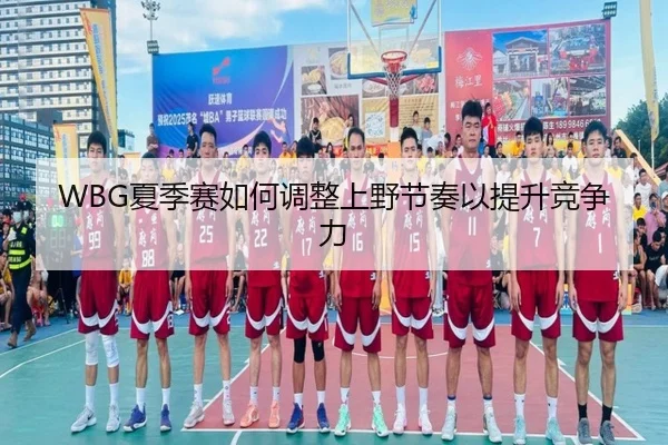 WBG夏季赛如何调整上野节奏以提升竞争力