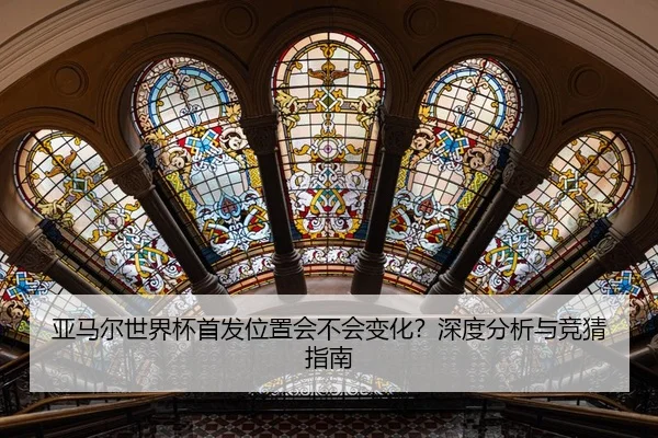亚马尔世界杯首发位置会不会变化？深度分析与竞猜指南