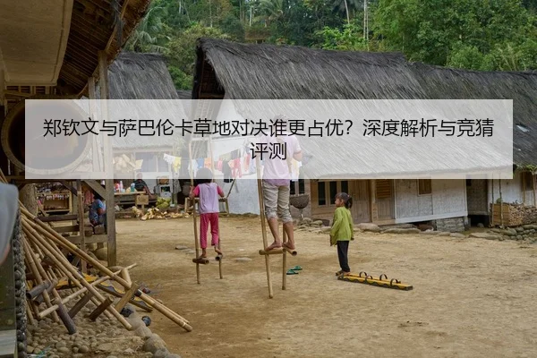郑钦文与萨巴伦卡草地对决谁更占优？深度解析与竞猜评测